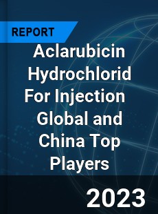 Aclarubicin Hydrochlorid For Injection Global and China Top Players Market