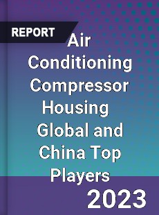Air Conditioning Compressor Housing Global and China Top Players Market