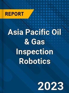 Asia Pacific Oil & Gas Inspection Robotics Market