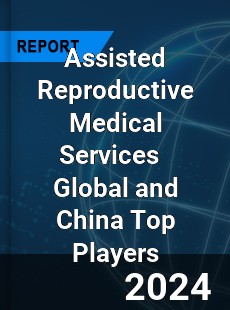 Assisted Reproductive Medical Services Global and China Top Players Market