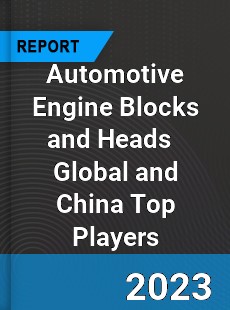 Automotive Engine Blocks and Heads Global and China Top Players Market