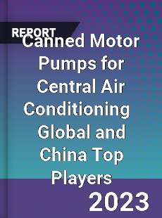 Canned Motor Pumps for Central Air Conditioning Global and China Top Players Market