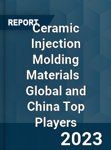 Ceramic Injection Molding Materials Global and China Top Players Market