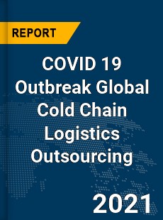 COVID 19 Outbreak Global Cold Chain Logistics Outsourcing Industry