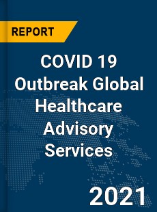 COVID 19 Outbreak Global Healthcare Advisory Services Industry