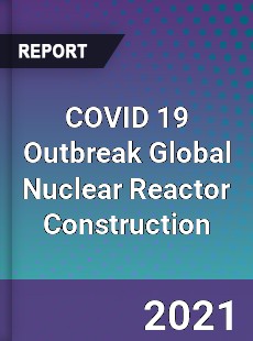 COVID 19 Outbreak Global Nuclear Reactor Construction Industry