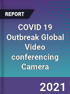 COVID 19 Outbreak Global Video conferencing Camera Industry