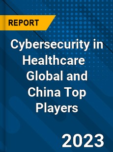 Cybersecurity in Healthcare Global and China Top Players Market