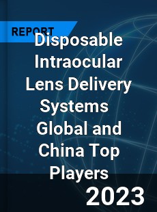 Disposable Intraocular Lens Delivery Systems Global and China Top Players Market