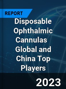 Disposable Ophthalmic Cannulas Global and China Top Players Market