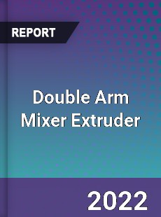 Double Arm Mixer Extruder Market