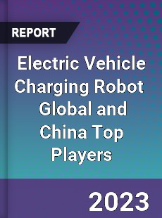 Electric Vehicle Charging Robot Global and China Top Players Market