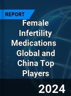 Female Infertility Medications Global and China Top Players Market