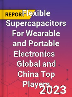 Flexible Supercapacitors For Wearable and Portable Electronics Global and China Top Players Market