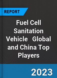 Fuel Cell Sanitation Vehicle Global and China Top Players Market