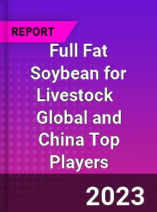Full Fat Soybean for Livestock Global and China Top Players Market