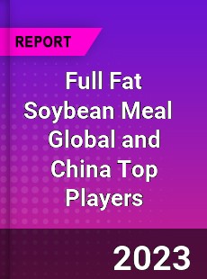 Full Fat Soybean Meal Global and China Top Players Market