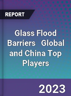 Glass Flood Barriers Global and China Top Players Market