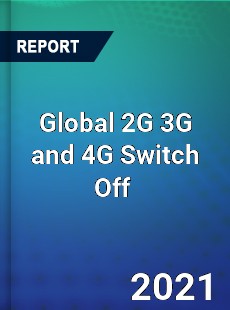 Global 2G 3G and 4G Switch Off Market