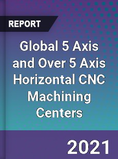 Global 5 Axis and Over 5 Axis Horizontal CNC Machining Centers Market