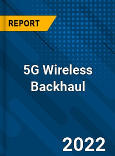 Global 5G Wireless Backhaul Market