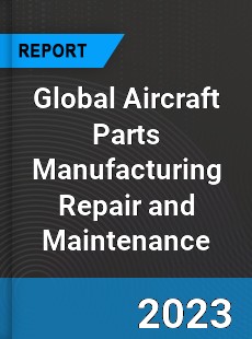 Global Aircraft Parts Manufacturing Repair and Maintenance Market