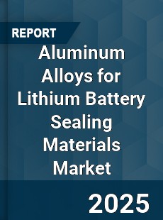 Global Aluminum Alloys for Lithium Battery Sealing Materials Outlook