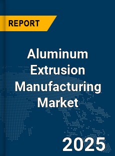 Global Aluminum Extrusion Manufacturing Market
