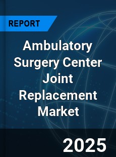 Ambulatory Surgery Center Joint Replacement Market