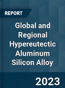Global and Regional Hypereutectic Aluminum Silicon Alloy Industry