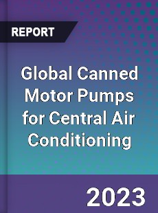 Global Canned Motor Pumps for Central Air Conditioning Industry