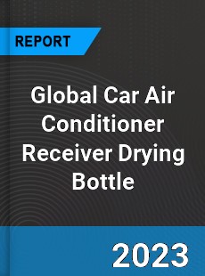 Global Car Air Conditioner Receiver Drying Bottle Industry