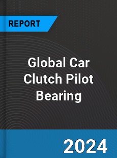 Global Car Clutch Pilot Bearing Industry