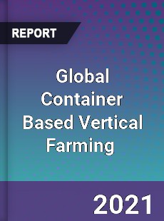 Global Container Based Vertical Farming Market