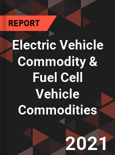 Global Electric Vehicle Commodity amp Fuel Cell Vehicle Commodities Market
