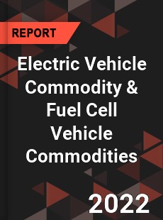 Global Electric Vehicle Commodity & Fuel Cell Vehicle Commodities Market