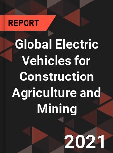 Global Electric Vehicles for Construction Agriculture and Mining Market