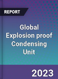 Global Explosion proof Condensing Unit Industry