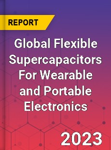 Global Flexible Supercapacitors For Wearable and Portable Electronics Industry