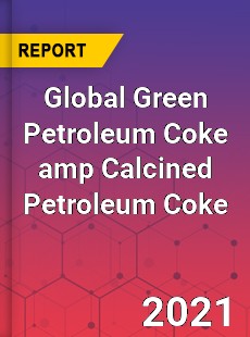 Global Green Petroleum Coke amp Calcined Petroleum Coke Market