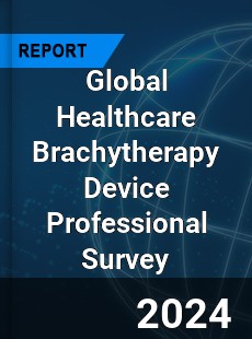 Global Healthcare Brachytherapy Device Professional Survey Report