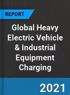 Global Heavy Electric Vehicle amp Industrial Equipment Charging Industry