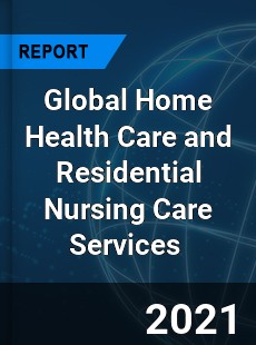 Global Home Health Care and Residential Nursing Care Services Market