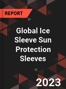 Global Ice Sleeve Sun Protection Sleeves Industry