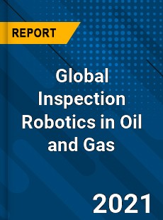 Global Inspection Robotics in Oil and Gas Market