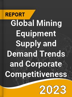 Global Mining Equipment Supply and Demand Trends and Corporate Competitiveness Research