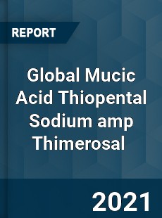 Global Mucic Acid Thiopental Sodium amp Thimerosal Market