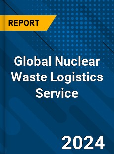 Global Nuclear Waste Logistics Service Industry