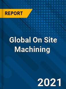 Global On Site Machining Market