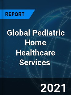 Global Pediatric Home Healthcare Services Market